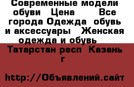 Современные модели обуви › Цена ­ 1 - Все города Одежда, обувь и аксессуары » Женская одежда и обувь   . Татарстан респ.,Казань г.